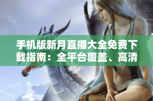 手機版新月直播大全免費下載指南：全平臺覆蓋、高清流暢，盡在掌握!