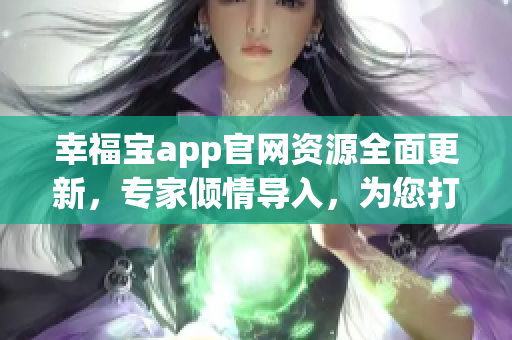 幸福寶app官網(wǎng)資源全面更新，專家傾情導(dǎo)入，為您打造更加輕松愉快的用戶體驗(yàn)