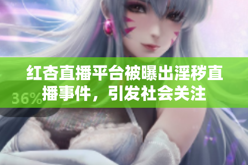 紅杏直播平臺(tái)被曝出淫穢直播事件，引發(fā)社會(huì)關(guān)注