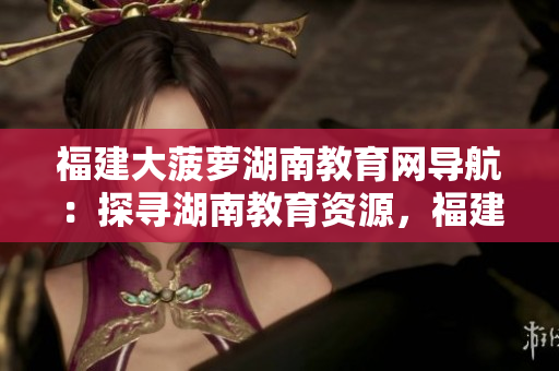 福建大菠蘿湖南教育網(wǎng)導航：探尋湖南教育資源，福建大菠蘿互聯(lián)網(wǎng)平臺分享