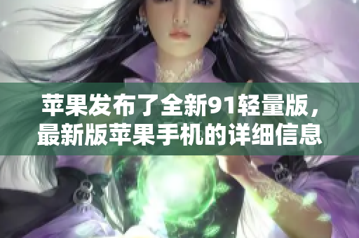 蘋果發(fā)布了全新91輕量版，最新版蘋果手機的詳細信息揭曉