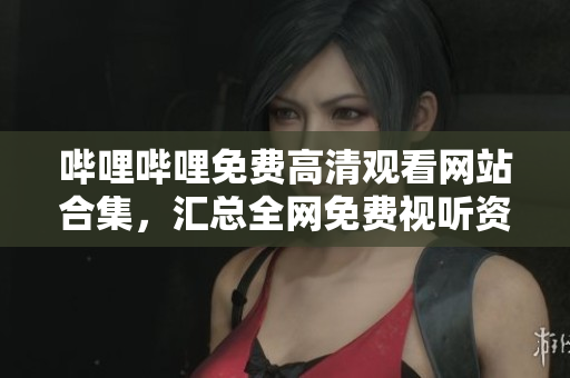 嗶哩嗶哩免費高清觀看網(wǎng)站合集，匯總全網(wǎng)免費視聽資源