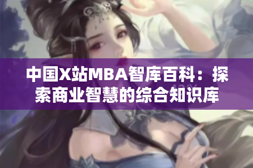 中國(guó)X站MBA智庫(kù)百科：探索商業(yè)智慧的綜合知識(shí)庫(kù)