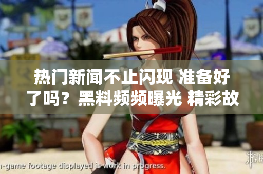 熱門新聞不止閃現(xiàn) 準備好了嗎？黑料頻頻曝光 精彩故事很快表態(tài)
