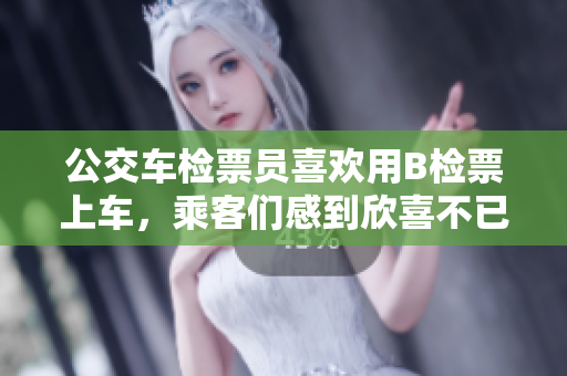 公交車(chē)檢票員喜歡用B檢票上車(chē)，乘客們感到欣喜不已