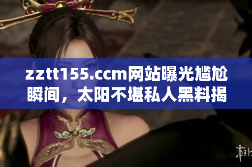 zztt155.ccm網(wǎng)站曝光尷尬瞬間，太陽(yáng)不堪私人黑料揭露