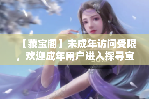 【藏寶閣】未成年訪問(wèn)受限，歡迎成年用戶進(jìn)入探尋寶藏！