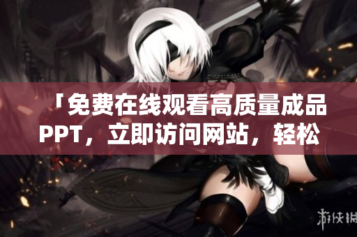 「免費(fèi)在線觀看高質(zhì)量成品PPT，立即訪問網(wǎng)站，輕松獲得靈感」