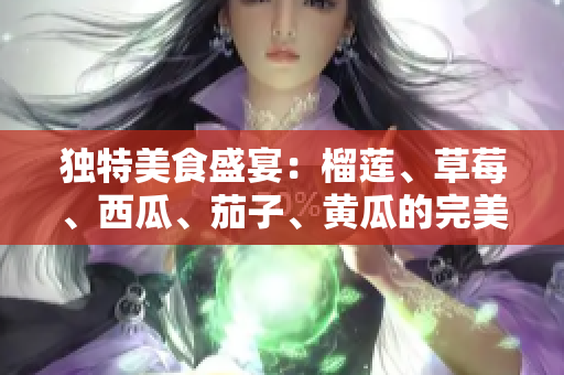 獨(dú)特美食盛宴：榴蓮、草莓、西瓜、茄子、黃瓜的完美組合