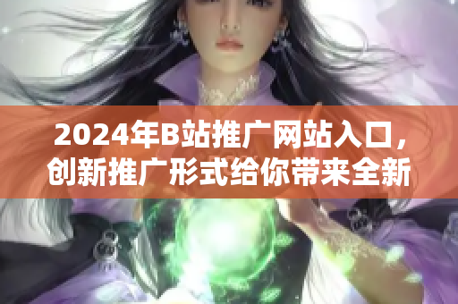 2024年B站推廣網(wǎng)站入口，創(chuàng)新推廣形式給你帶來(lái)全新體驗(yàn)