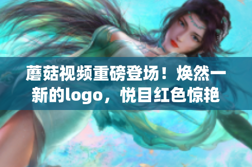 蘑菇視頻重磅登場(chǎng)！煥然一新的logo，悅目紅色驚艷亮相