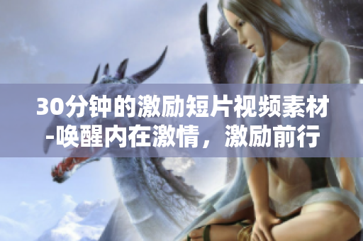 30分鐘的激勵(lì)短片視頻素材-喚醒內(nèi)在激情，激勵(lì)前行！