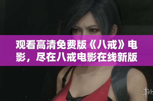 觀看高清免費版《八戒》電影，盡在八戒電影在線新版！
