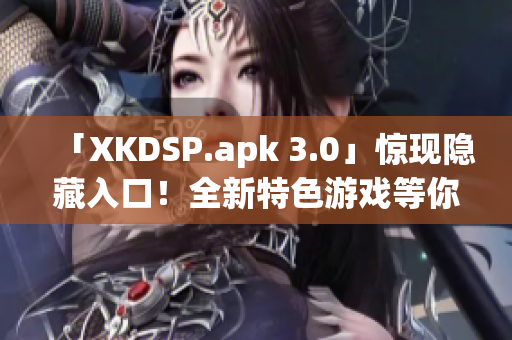 「XKDSP.apk 3.0」驚現(xiàn)隱藏入口！全新特色游戲等你來(lái)戰(zhàn)