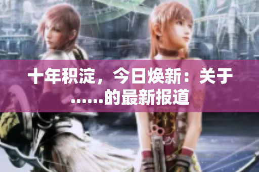 十年積淀，今日煥新：關(guān)于......的最新報(bào)道