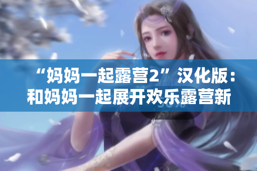 “媽媽一起露營2”漢化版：和媽媽一起展開歡樂露營新冒險(xiǎn)