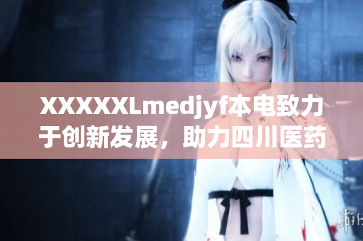 XXXXXLmedjyf本電致力于創(chuàng)新發(fā)展，助力四川醫(yī)藥產(chǎn)業(yè)蓬勃增長