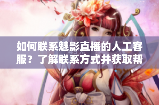 如何聯(lián)系魅影直播的人工客服？了解聯(lián)系方式并獲取幫助