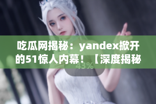 吃瓜網(wǎng)揭秘：yandex掀開的51驚人內(nèi)幕！【深度揭秘】