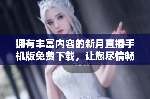 擁有豐富內(nèi)容的新月直播手機(jī)版免費(fèi)下載，讓您盡情暢享精彩內(nèi)容