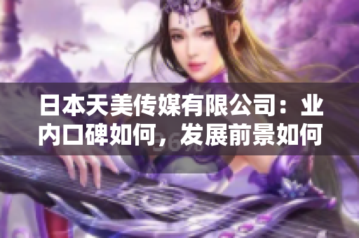 日本天美傳媒有限公司：業(yè)內(nèi)口碑如何，發(fā)展前景如何？
