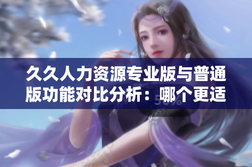 久久人力資源專業(yè)版與普通版功能對比分析：哪個更適合企業(yè)使用？