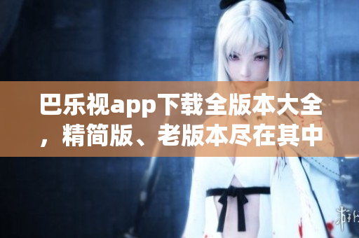 巴樂視app下載全版本大全，精簡版、老版本盡在其中