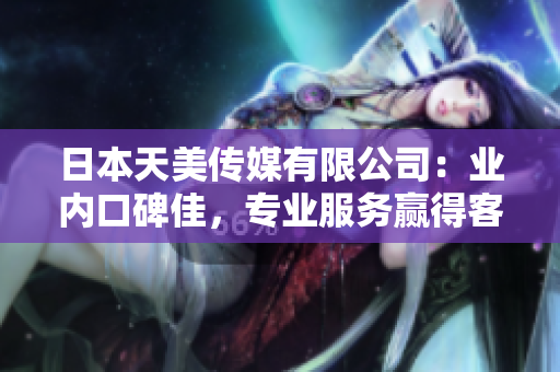 日本天美傳媒有限公司：業(yè)內(nèi)口碑佳，專業(yè)服務(wù)贏得客戶信賴