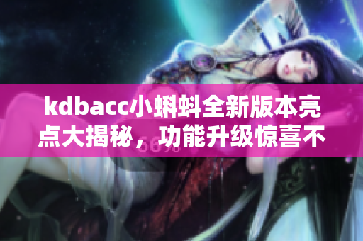 kdbacc小蝌蚪全新版本亮點(diǎn)大揭秘，功能升級(jí)驚喜不斷