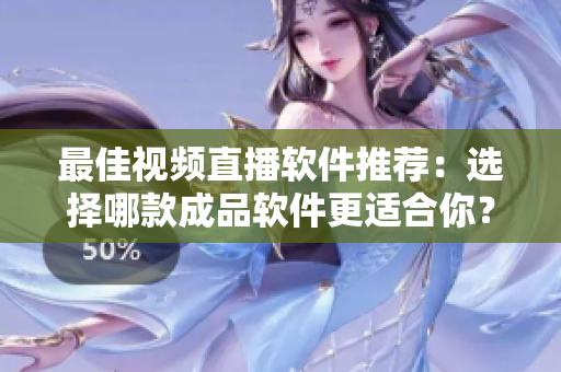 最佳視頻直播軟件推薦：選擇哪款成品軟件更適合你？