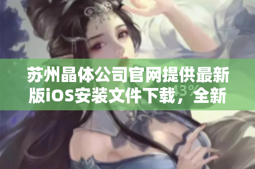 蘇州晶體公司官網(wǎng)提供最新版iOS安裝文件下載，全新安裝指南帶你輕松上手
