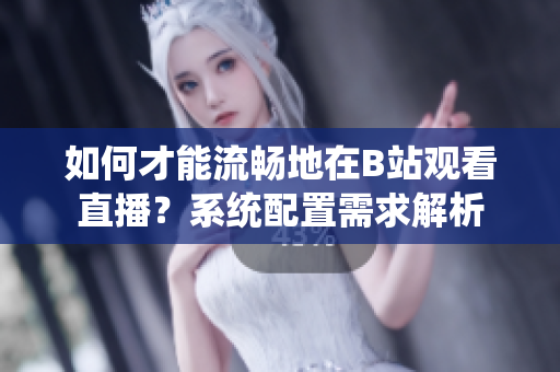 如何才能流暢地在B站觀看直播？系統(tǒng)配置需求解析