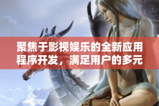聚焦于影視娛樂(lè)的全新應(yīng)用程序開發(fā)，滿足用戶的多元化需求