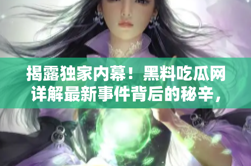 揭露獨(dú)家內(nèi)幕！黑料吃瓜網(wǎng)詳解最新事件背后的秘辛，讓你全面了解真相