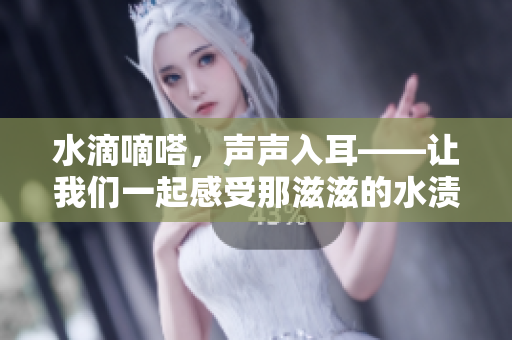 水滴嘀嗒，聲聲入耳——讓我們一起感受那滋滋的水漬聲音