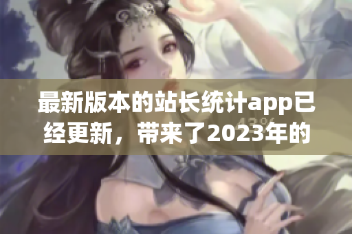 最新版本的站長統(tǒng)計(jì)app已經(jīng)更新，帶來了2023年的最新功能和優(yōu)化