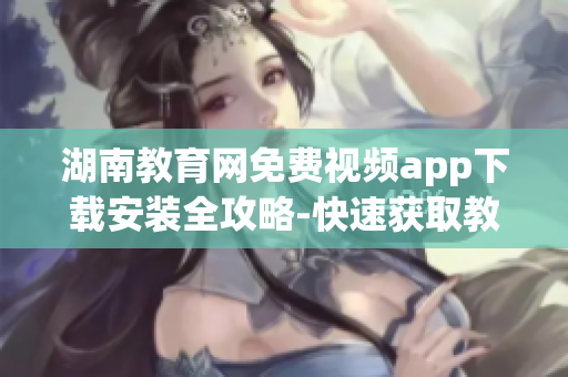 湖南教育網(wǎng)免費(fèi)視頻app下載安裝全攻略-快速獲取教育資源,觀看教學(xué)視頻,滿足學(xué)習(xí)需求