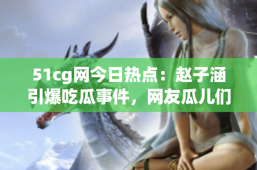 51cg網(wǎng)今日熱點(diǎn)：趙子涵引爆吃瓜事件，網(wǎng)友瓜兒們熱議