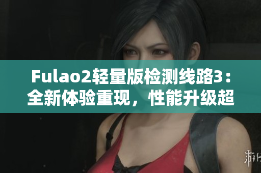 Fulao2輕量版檢測(cè)線(xiàn)路3：全新體驗(yàn)重現(xiàn)，性能升級(jí)超乎想象
