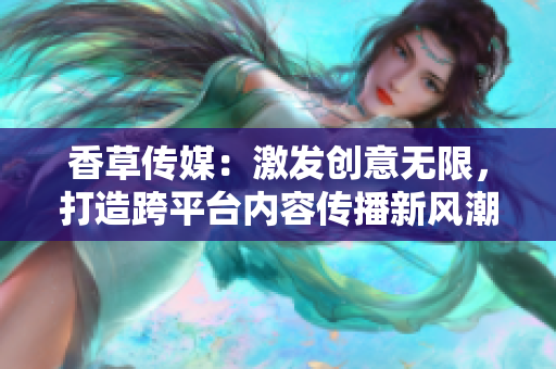 香草傳媒：激發(fā)創(chuàng)意無(wú)限，打造跨平臺(tái)內(nèi)容傳播新風(fēng)潮