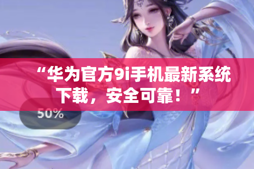 “華為官方9i手機最新系統(tǒng)下載，安全可靠！”