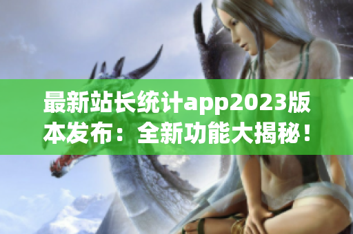 最新站長統(tǒng)計(jì)app2023版本發(fā)布：全新功能大揭秘！提供最全面網(wǎng)站數(shù)據(jù)分析服務(wù)