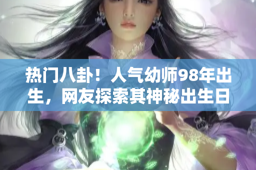 熱門八卦！人氣幼師98年出生，網(wǎng)友探索其神秘出生日期
