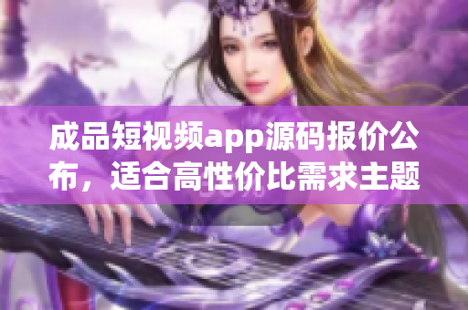 成品短視頻app源碼報(bào)價(jià)公布，適合高性價(jià)比需求主題的買家