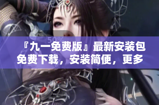 『九一免費版』最新安裝包免費下載，安裝簡便，更多功能等你體驗!