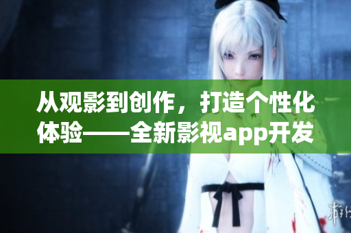從觀影到創(chuàng)作，打造個(gè)性化體驗(yàn)——全新影視app開發(fā)助您暢享影視樂趣