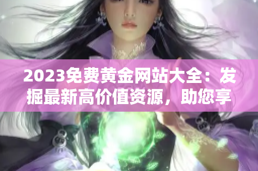 2023免費(fèi)黃金網(wǎng)站大全：發(fā)掘最新高價(jià)值資源，助您享受精彩網(wǎng)絡(luò)黃金體驗(yàn)