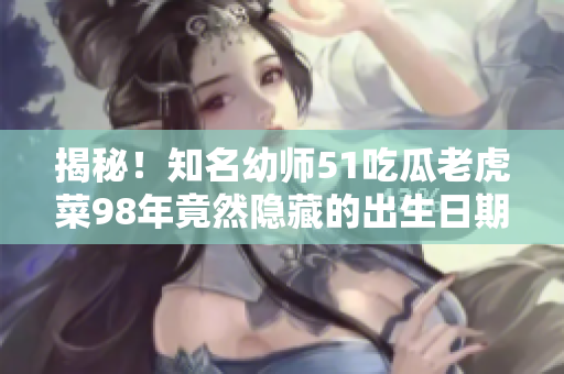 揭秘！知名幼師51吃瓜老虎菜98年竟然隱藏的出生日期曝光