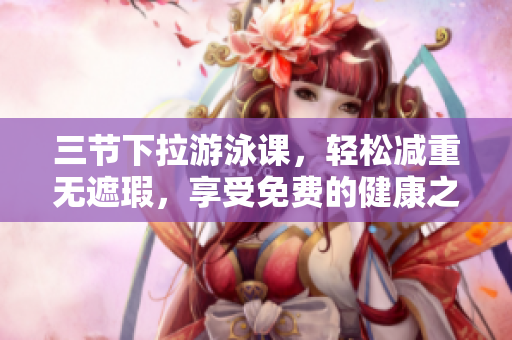 三節(jié)下拉游泳課，輕松減重?zé)o遮瑕，享受免費的健康之旅