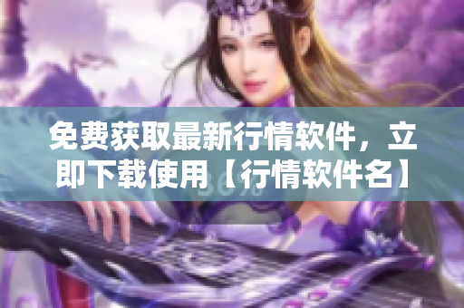免費獲取最新行情軟件，立即下載使用【行情軟件名】官方網(wǎng)站